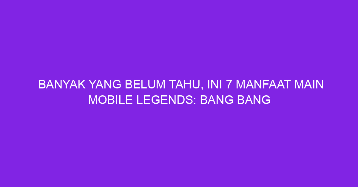 Banyak yang belum Tahu, Ini 7 Manfaat Main Mobile Legends: Bang Bang