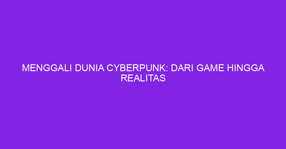 Menggali Dunia Cyberpunk: Dari Game hingga Realitas